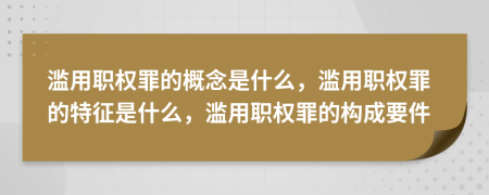 濫用職權(quán)罪的概念是什么，濫用職權(quán)罪的特征是什么，濫用職權(quán)罪的構(gòu)成要件