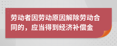 勞動(dòng)者因勞動(dòng)原因解除勞動(dòng)合同的，應(yīng)當(dāng)?shù)玫浇?jīng)濟(jì)補(bǔ)償金