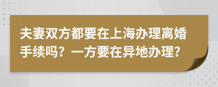 夫妻雙方都要在上海辦理離婚手續(xù)嗎？一方要在異地辦理？