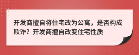 開發(fā)商擅自將住宅改為公寓，是否構(gòu)成欺詐？開發(fā)商擅自改變住宅性質(zhì)