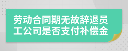 勞動(dòng)合同期無故辭退員工公司是否支付補(bǔ)償金