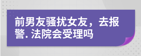 前男友騷擾女友，去報警. 法院會受理嗎