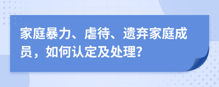 家庭暴力、虐待、遺棄家庭成員，如何認(rèn)定及處理？