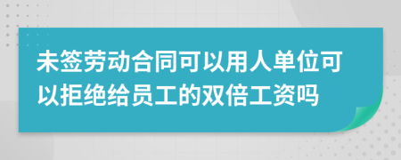 未簽勞動合同可以用人單位可以拒絕給員工的雙倍工資嗎