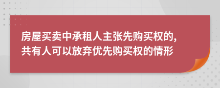 房屋買賣中承租人主張先購買權(quán)的, 共有人可以放棄優(yōu)先購買權(quán)的情形