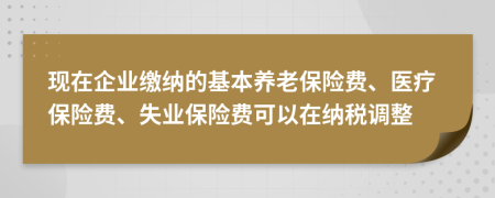 現(xiàn)在企業(yè)繳納的基本養(yǎng)老保險(xiǎn)費(fèi)、醫(yī)療保險(xiǎn)費(fèi)、失業(yè)保險(xiǎn)費(fèi)可以在納稅調(diào)整