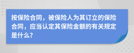 按保險(xiǎn)合同，被保險(xiǎn)人為其訂立的保險(xiǎn)合同，應(yīng)當(dāng)認(rèn)定其保險(xiǎn)金額的有關(guān)規(guī)定是什么？