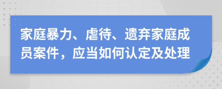 家庭暴力、虐待、遺棄家庭成員案件，應(yīng)當(dāng)如何認(rèn)定及處理