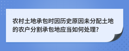 農(nóng)村土地承包時因歷史原因未分配土地的農(nóng)戶分割承包地應當如何處理?