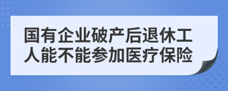 國有企業(yè)破產(chǎn)后退休工人能不能參加醫(yī)療保險