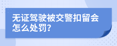 無證駕駛被交警扣留會怎么處罰？