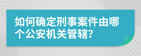 如何確定刑事案件由哪個公安機(jī)關(guān)管轄？