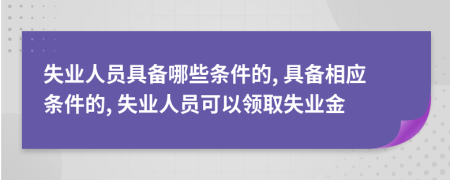 失業(yè)人員具備哪些條件的, 具備相應(yīng)條件的, 失業(yè)人員可以領(lǐng)取失業(yè)金