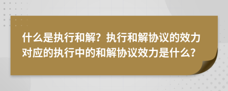 什么是執(zhí)行和解？執(zhí)行和解協(xié)議的效力對應(yīng)的執(zhí)行中的和解協(xié)議效力是什么？