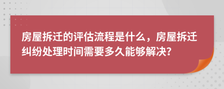 房屋拆遷的評(píng)估流程是什么，房屋拆遷糾紛處理時(shí)間需要多久能夠解決？