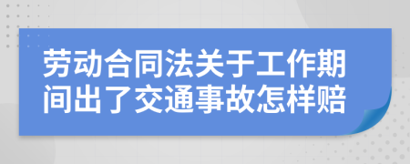 勞動合同法關(guān)于工作期間出了交通事故怎樣賠
