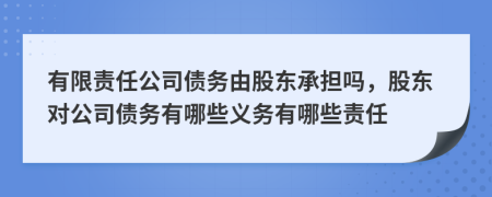 有限責任公司債務(wù)由股東承擔嗎，股東對公司債務(wù)有哪些義務(wù)有哪些責任