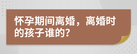 懷孕期間離婚，離婚時的孩子誰的？