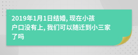 2019年1月1日結(jié)婚, 現(xiàn)在小孩戶口沒有上, 我們可以隨遷到小三家了嗎