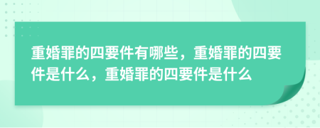 重婚罪的四要件有哪些，重婚罪的四要件是什么，重婚罪的四要件是什么