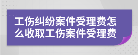 工傷糾紛案件受理費怎么收取工傷案件受理費