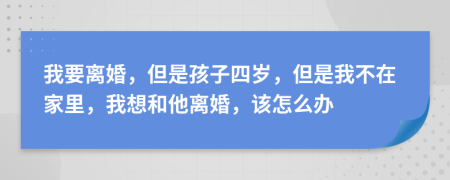 我要離婚，但是孩子四歲，但是我不在家里，我想和他離婚，該怎么辦
