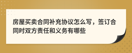 房屋買賣合同補充協(xié)議怎么寫，簽訂合同時雙方責(zé)任和義務(wù)有哪些