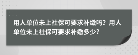 用人單位未上社?？梢笱a(bǔ)繳嗎？用人單位未上社?？梢笱a(bǔ)繳多少？