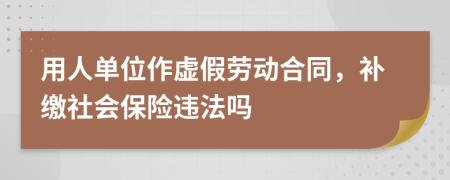 用人單位作虛假勞動合同，補(bǔ)繳社會保險違法嗎