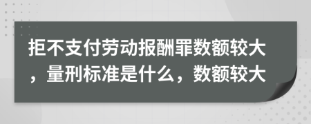 拒不支付勞動報(bào)酬罪數(shù)額較大，量刑標(biāo)準(zhǔn)是什么，數(shù)額較大