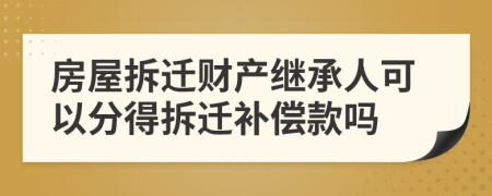 房屋拆遷財(cái)產(chǎn)繼承人可以分得拆遷補(bǔ)償款嗎