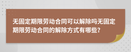 無(wú)固定期限勞動(dòng)合同可以解除嗎無(wú)固定期限勞動(dòng)合同的解除方式有哪些？