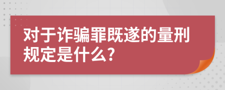 對(duì)于詐騙罪既遂的量刑規(guī)定是什么?
