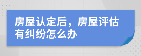 房屋認定后，房屋評估有糾紛怎么辦