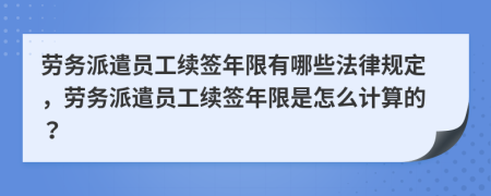 勞務(wù)派遣員工續(xù)簽?zāi)晗抻心男┓梢?guī)定，勞務(wù)派遣員工續(xù)簽?zāi)晗奘窃趺从?jì)算的？