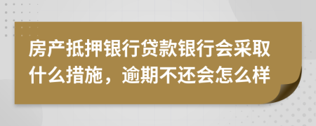 房產(chǎn)抵押銀行貸款銀行會(huì)采取什么措施，逾期不還會(huì)怎么樣