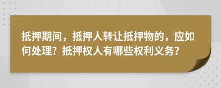 抵押期間，抵押人轉(zhuǎn)讓抵押物的，應如何處理？抵押權(quán)人有哪些權(quán)利義務？