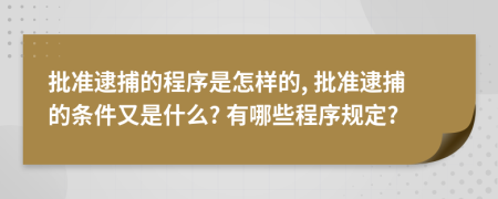 批準(zhǔn)逮捕的程序是怎樣的, 批準(zhǔn)逮捕的條件又是什么? 有哪些程序規(guī)定?