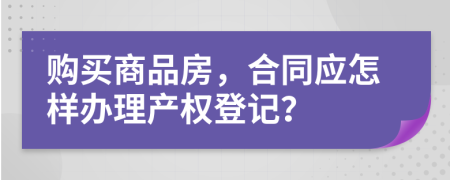 購(gòu)買商品房，合同應(yīng)怎樣辦理產(chǎn)權(quán)登記？