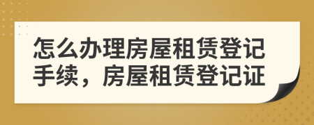 怎么辦理房屋租賃登記手續(xù)，房屋租賃登記證