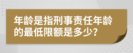 年齡是指刑事責(zé)任年齡的最低限額是多少？