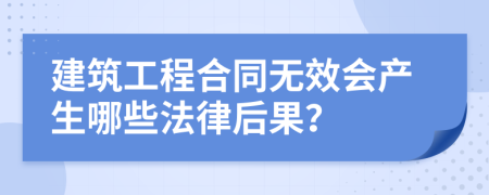 建筑工程合同無(wú)效會(huì)產(chǎn)生哪些法律后果？