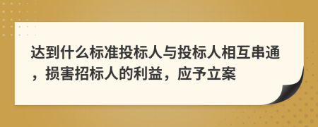達(dá)到什么標(biāo)準(zhǔn)投標(biāo)人與投標(biāo)人相互串通，損害招標(biāo)人的利益，應(yīng)予立案