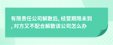 有限責任公司解散后, 經(jīng)營期限未到, 對方又不配合解散該公司怎么辦