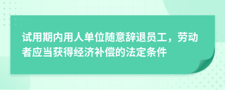 試用期內(nèi)用人單位隨意辭退員工，勞動(dòng)者應(yīng)當(dāng)獲得經(jīng)濟(jì)補(bǔ)償?shù)姆ǘl件