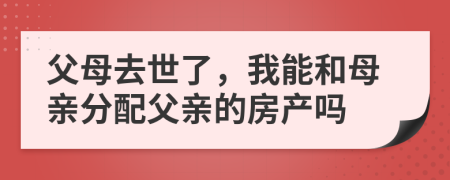 父母去世了，我能和母親分配父親的房產(chǎn)嗎