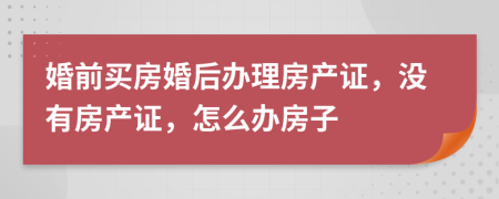 婚前買房婚后辦理房產(chǎn)證，沒有房產(chǎn)證，怎么辦房子