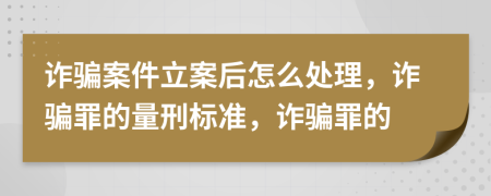 詐騙案件立案后怎么處理，詐騙罪的量刑標(biāo)準(zhǔn)，詐騙罪的