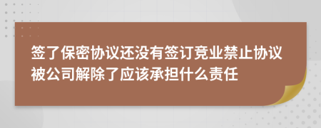 簽了保密協(xié)議還沒有簽訂競業(yè)禁止協(xié)議被公司解除了應(yīng)該承擔(dān)什么責(zé)任