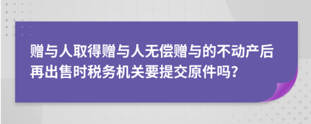 贈與人取得贈與人無償贈與的不動產(chǎn)后再出售時稅務機關(guān)要提交原件嗎？